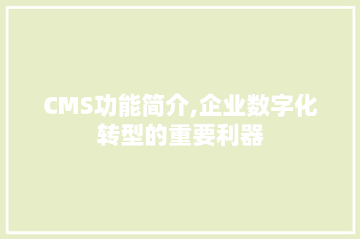 CMS功能简介,企业数字化转型的重要利器