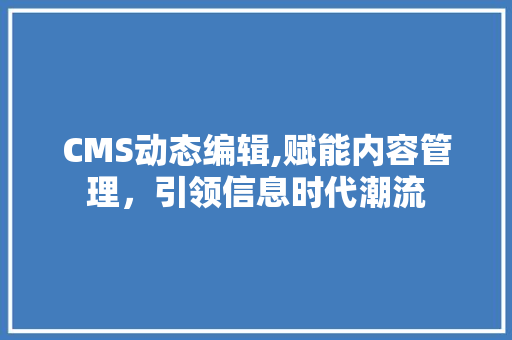 CMS动态编辑,赋能内容管理，引领信息时代潮流
