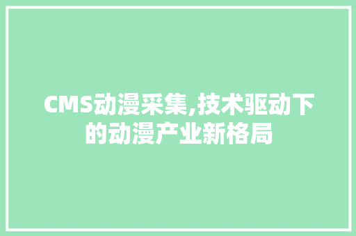 CMS动漫采集,技术驱动下的动漫产业新格局