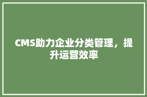 CMS助力企业分类管理，提升运营效率
