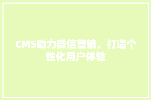 CMS助力微信营销，打造个性化用户体验