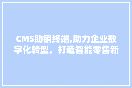 CMS助销终端,助力企业数字化转型，打造智能零售新生态 百度算法