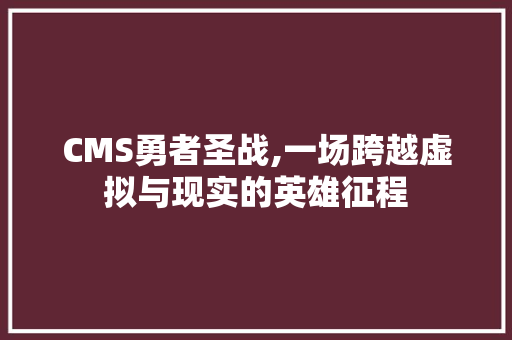CMS勇者圣战,一场跨越虚拟与现实的英雄征程 小程序开发