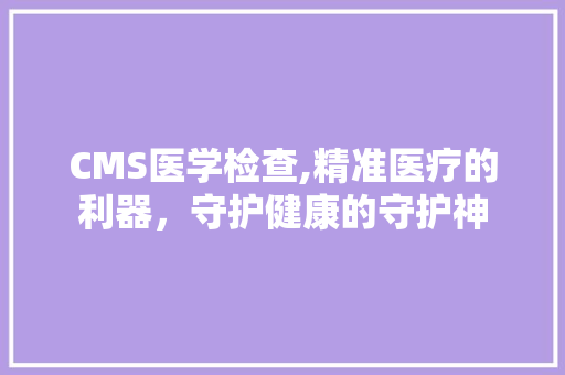 CMS医学检查,精准医疗的利器，守护健康的守护神
