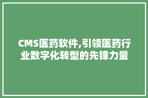 CMS医药软件,引领医药行业数字化转型的先锋力量