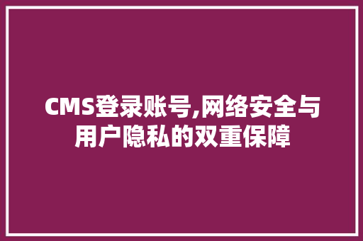 CMS登录账号,网络安全与用户隐私的双重保障 百度算法