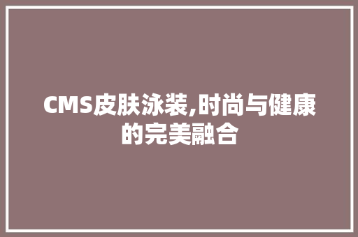 CMS皮肤泳装,时尚与健康的完美融合