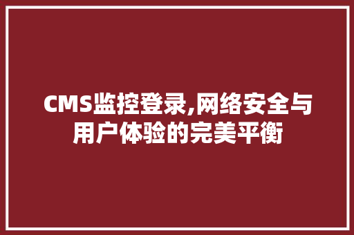 CMS监控登录,网络安全与用户体验的完美平衡