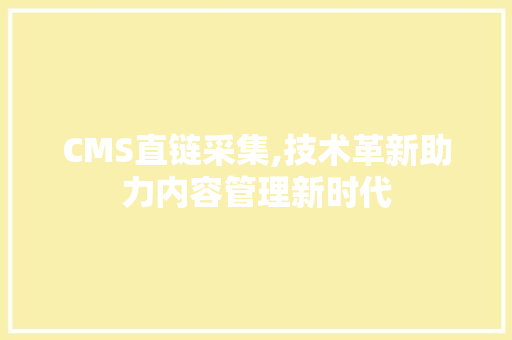 CMS直链采集,技术革新助力内容管理新时代