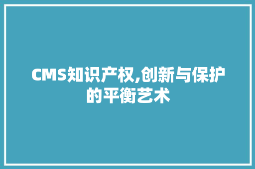 CMS知识产权,创新与保护的平衡艺术