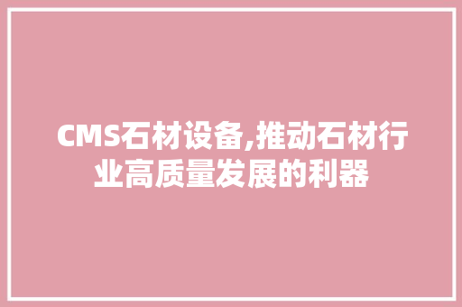 CMS石材设备,推动石材行业高质量发展的利器 头条优化