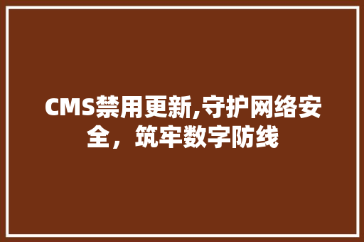 CMS禁用更新,守护网络安全，筑牢数字防线
