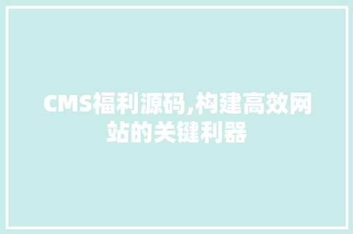 CMS福利源码,构建高效网站的关键利器
