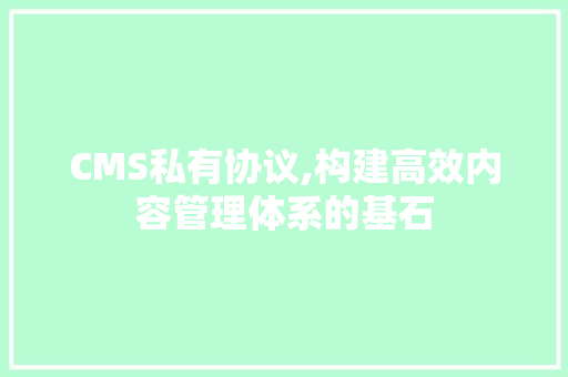 CMS私有协议,构建高效内容管理体系的基石