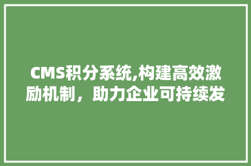 CMS积分系统,构建高效激励机制，助力企业可持续发展