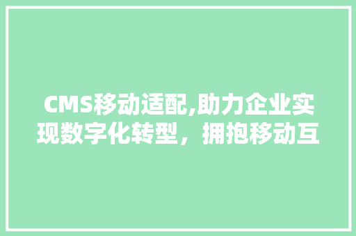 CMS移动适配,助力企业实现数字化转型，拥抱移动互联网时代