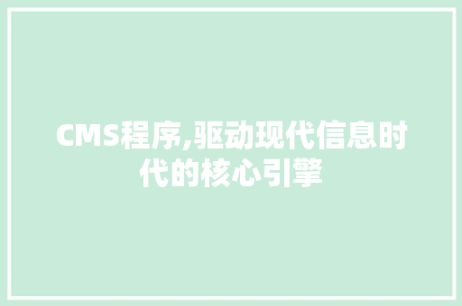 CMS程序,驱动现代信息时代的核心引擎