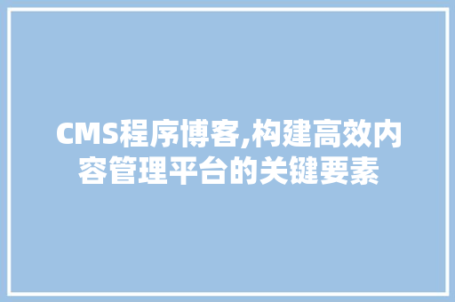 CMS程序博客,构建高效内容管理平台的关键要素