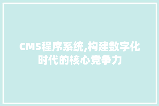 CMS程序系统,构建数字化时代的核心竞争力