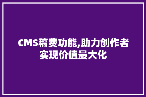 CMS稿费功能,助力创作者实现价值最大化
