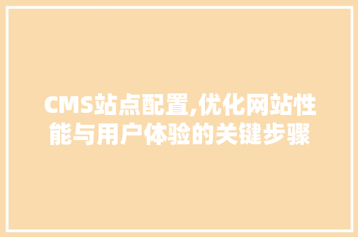 CMS站点配置,优化网站性能与用户体验的关键步骤