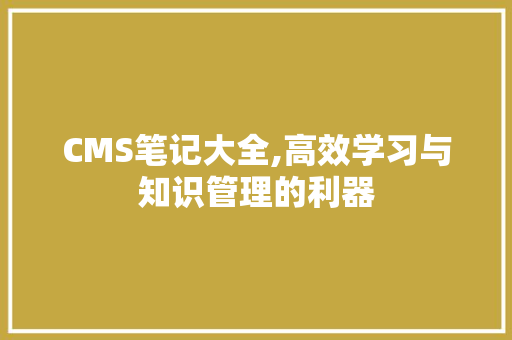 CMS笔记大全,高效学习与知识管理的利器