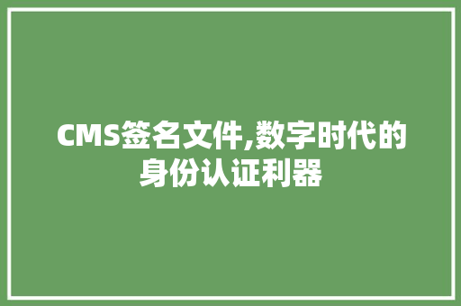 CMS签名文件,数字时代的身份认证利器