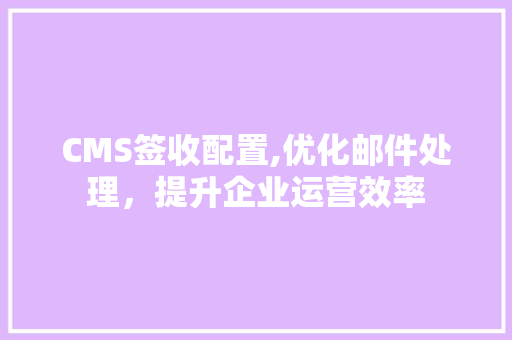 CMS签收配置,优化邮件处理，提升企业运营效率