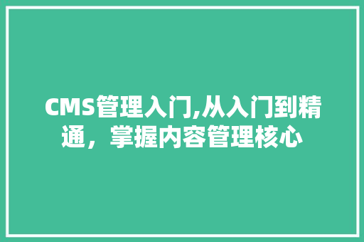 CMS管理入门,从入门到精通，掌握内容管理核心