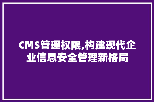 CMS管理权限,构建现代企业信息安全管理新格局