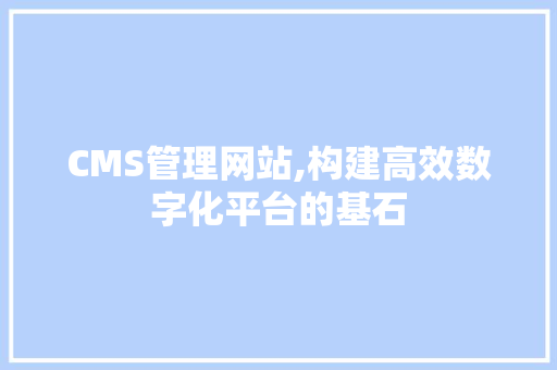 CMS管理网站,构建高效数字化平台的基石