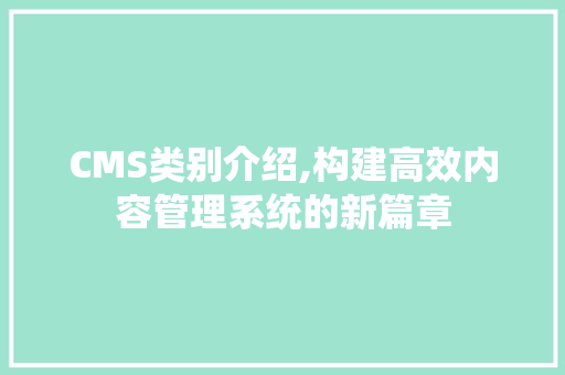 CMS类别介绍,构建高效内容管理系统的新篇章