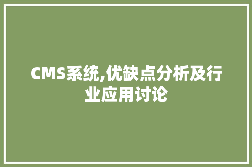 CMS系统,优缺点分析及行业应用讨论