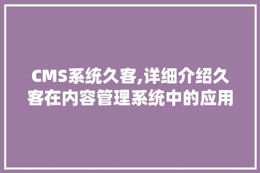 CMS系统久客,详细介绍久客在内容管理系统中的应用与价值