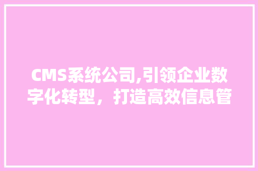 CMS系统公司,引领企业数字化转型，打造高效信息管理平台 小程序开发