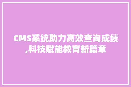 CMS系统助力高效查询成绩,科技赋能教育新篇章
