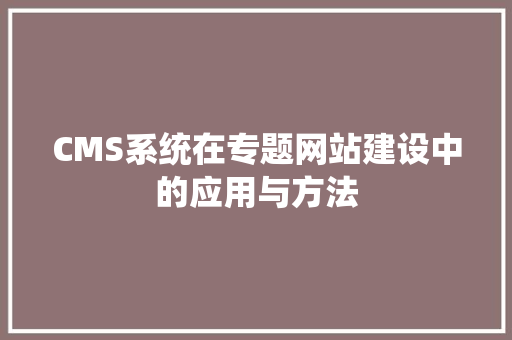CMS系统在专题网站建设中的应用与方法