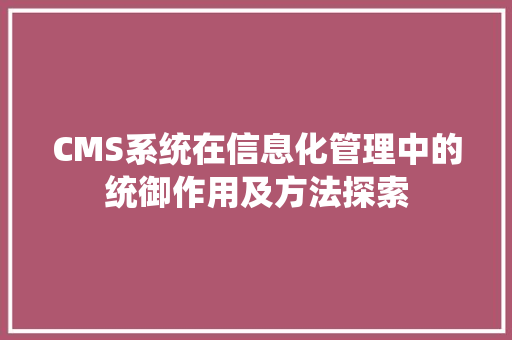 CMS系统在信息化管理中的统御作用及方法探索