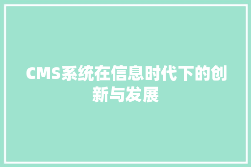 CMS系统在信息时代下的创新与发展