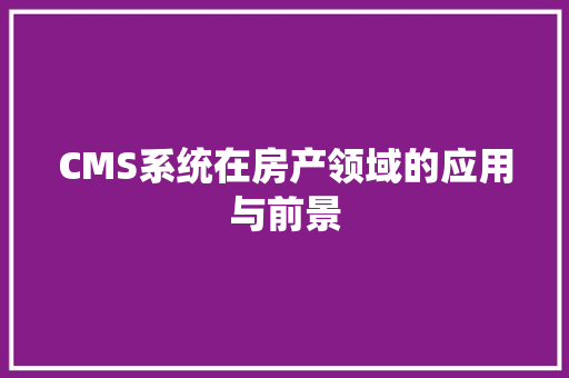 CMS系统在房产领域的应用与前景
