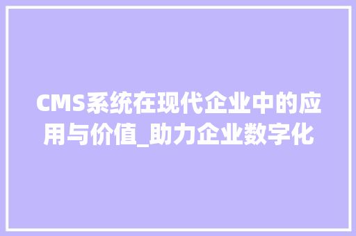 CMS系统在现代企业中的应用与价值_助力企业数字化转型