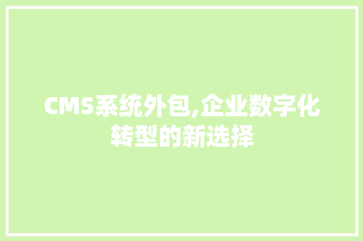 CMS系统外包,企业数字化转型的新选择 小程序开发