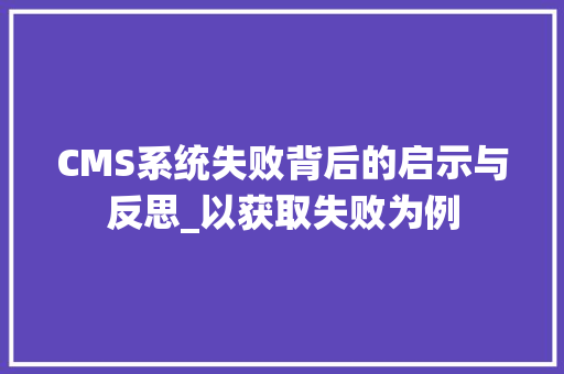 CMS系统失败背后的启示与反思_以获取失败为例