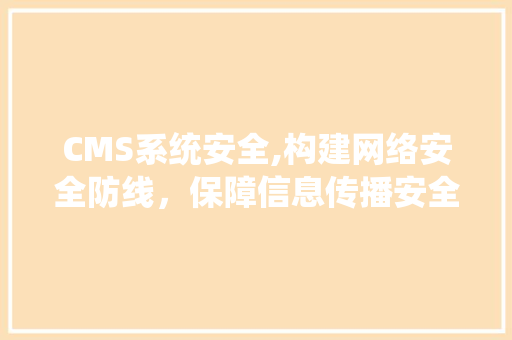 CMS系统安全,构建网络安全防线，保障信息传播安全 AI技术学习