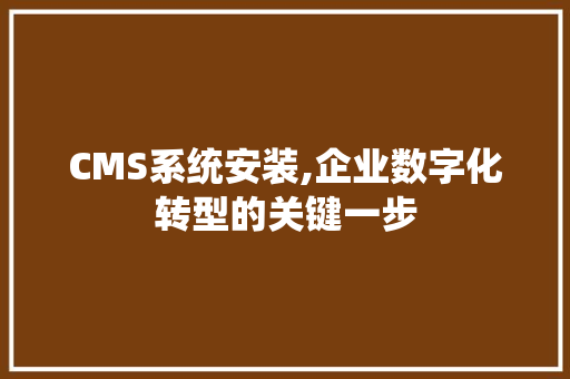 CMS系统安装,企业数字化转型的关键一步 AI技术学习