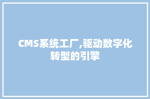 CMS系统工厂,驱动数字化转型的引擎