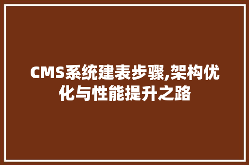 CMS系统建表步骤,架构优化与性能提升之路