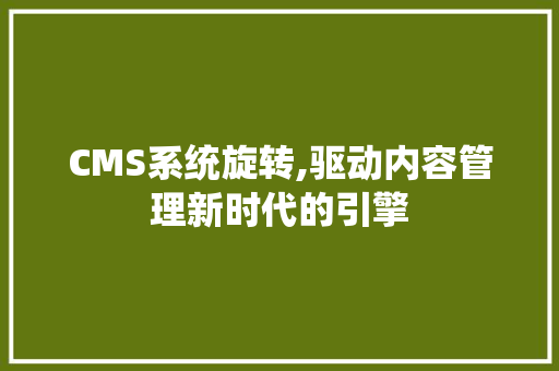 CMS系统旋转,驱动内容管理新时代的引擎