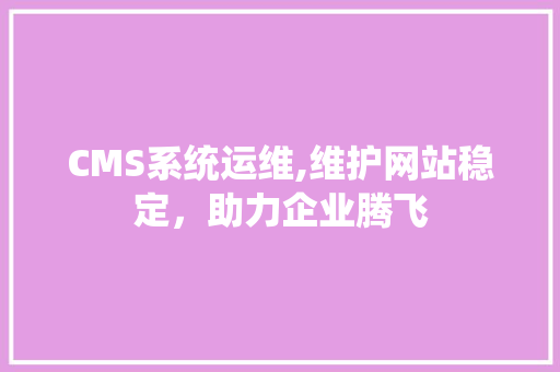 CMS系统运维,维护网站稳定，助力企业腾飞