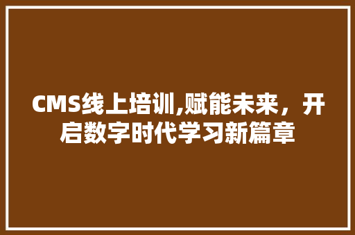 CMS线上培训,赋能未来，开启数字时代学习新篇章